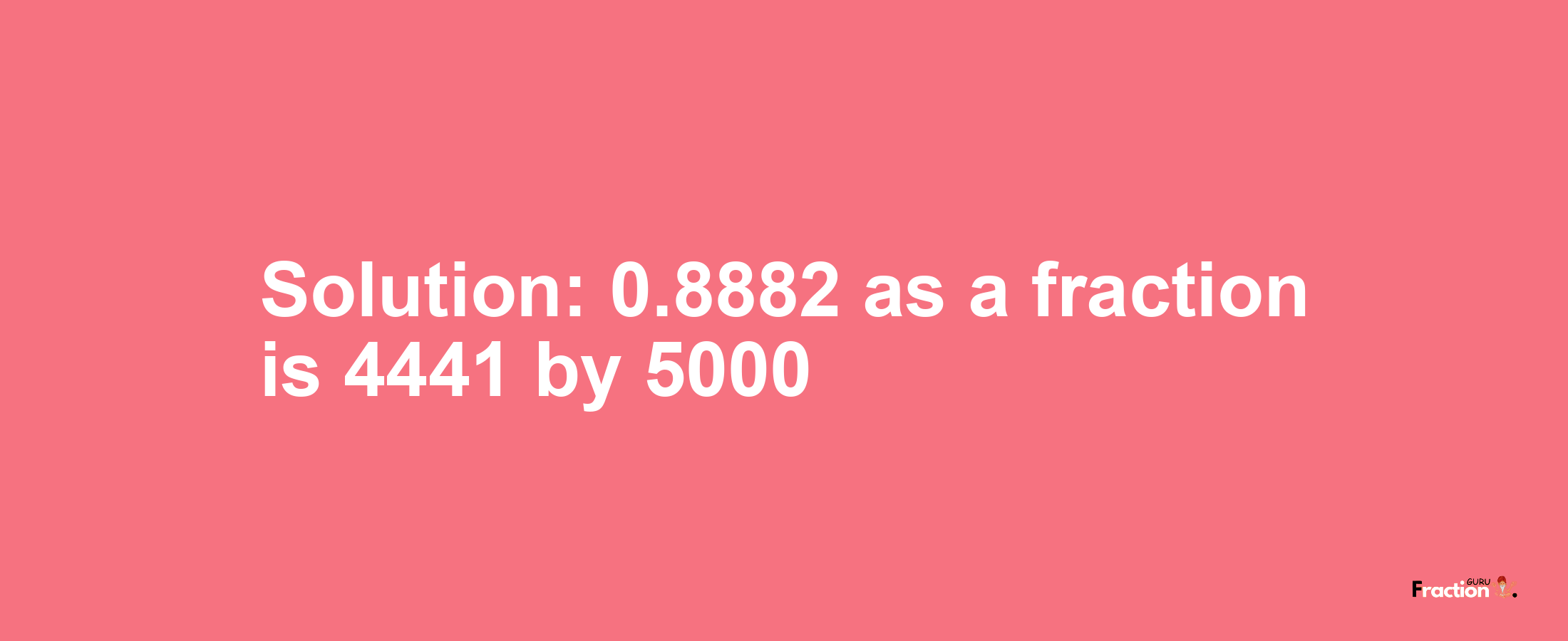 Solution:0.8882 as a fraction is 4441/5000
